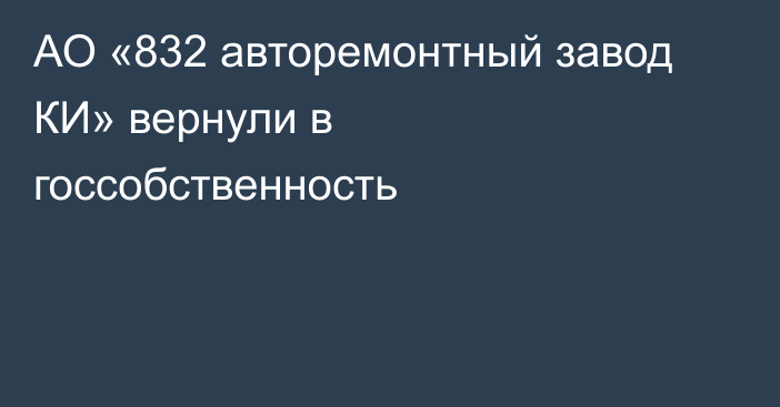 АО «832 авторемонтный завод КИ» вернули в госсобственность