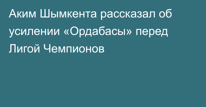 Аким Шымкента рассказал об усилении «Ордабасы» перед Лигой Чемпионов