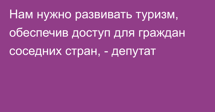 Нам нужно развивать туризм, обеспечив доступ для граждан соседних стран, - депутат