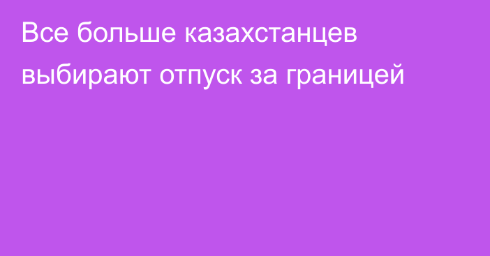 Все больше казахстанцев выбирают отпуск за границей