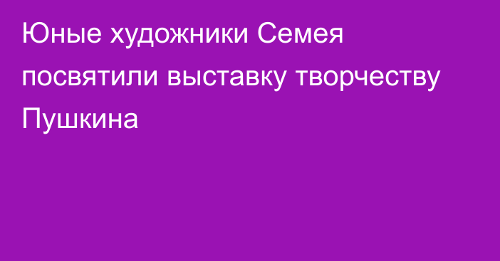 Юные художники Семея посвятили выставку творчеству Пушкина