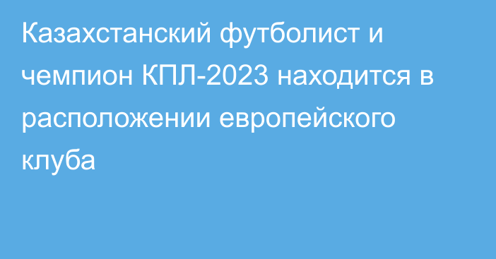 Казахстанский футболист и чемпион КПЛ-2023 находится в расположении европейского клуба