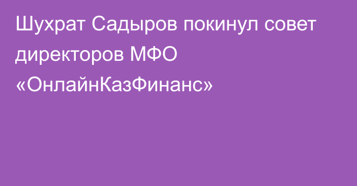 Шухрат Садыров покинул совет директоров МФО «ОнлайнКазФинанс»