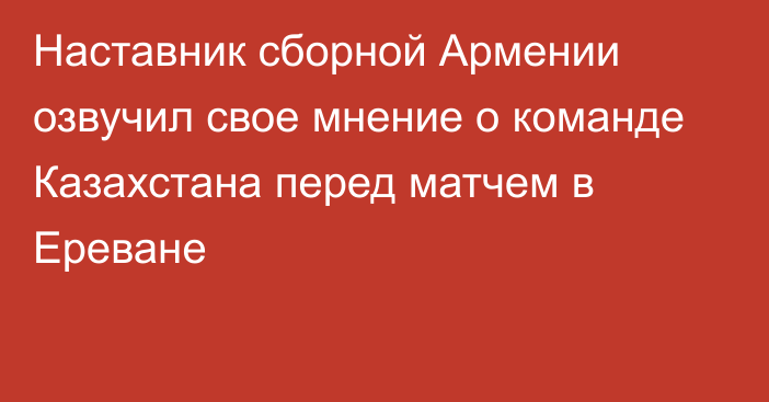 Наставник сборной Армении озвучил свое мнение о команде Казахстана перед матчем в Ереване