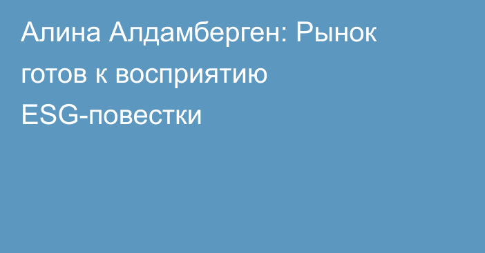 Алина Алдамберген: Рынок готов к восприятию ESG-повестки