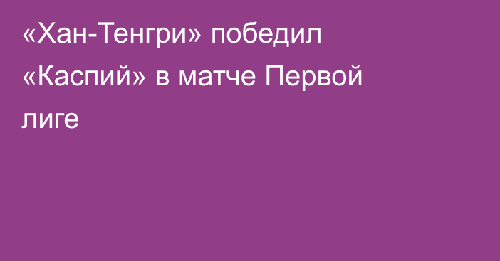 «Хан-Тенгри» победил «Каспий» в матче Первой лиге