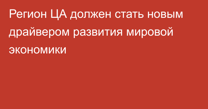 Регион ЦА должен стать новым драйвером развития мировой экономики