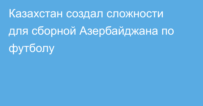 Казахстан создал сложности для сборной Азербайджана по футболу