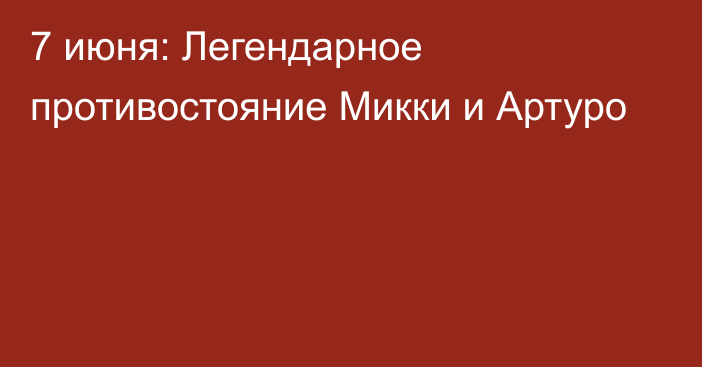 7 июня: Легендарное противостояние Микки и Артуро