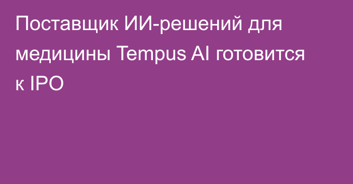 Поставщик ИИ-решений для медицины Tempus AI готовится к IPO