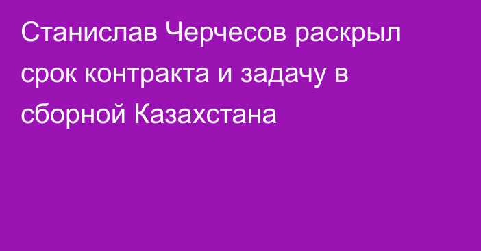 Станислав Черчесов раскрыл срок контракта и задачу в сборной Казахстана