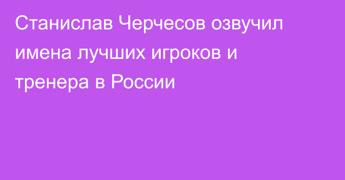 Станислав Черчесов озвучил имена лучших игроков и тренера в России