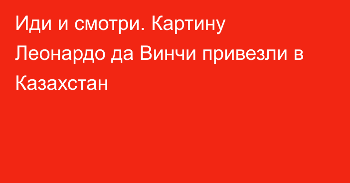 Иди и смотри. Картину Леонардо да Винчи  привезли  в Казахстан