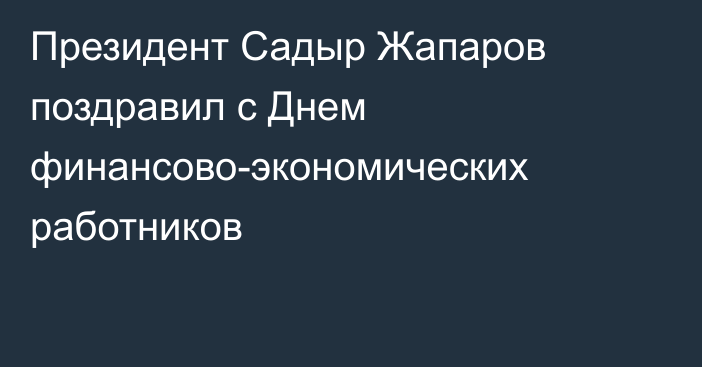 Президент Садыр Жапаров поздравил с Днем финансово-экономических работников 