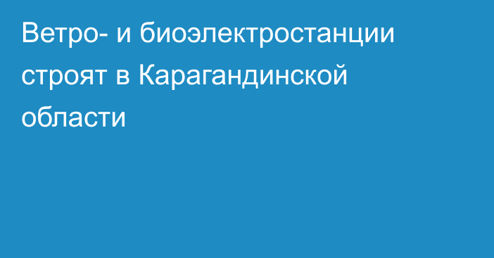 Ветро- и биоэлектростанции строят в Карагандинской области