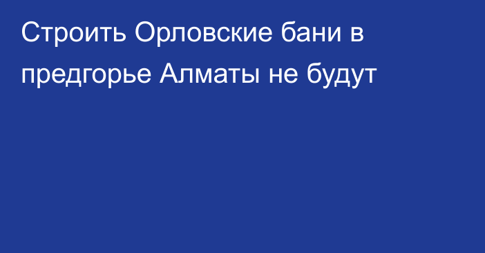 Строить Орловские бани в предгорье Алматы не будут