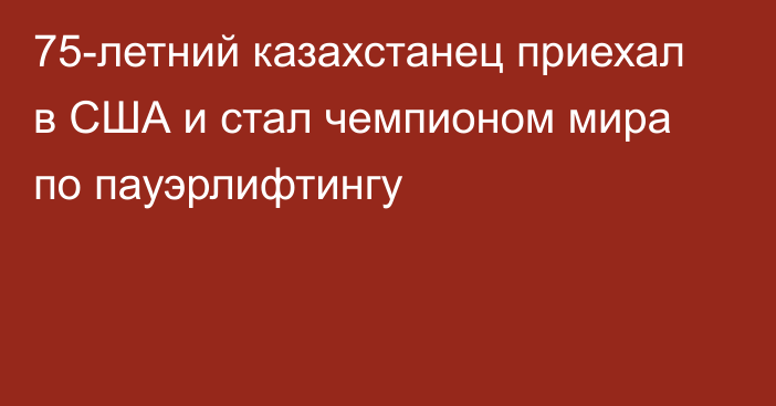 75-летний казахстанец приехал в США и стал чемпионом мира по пауэрлифтингу