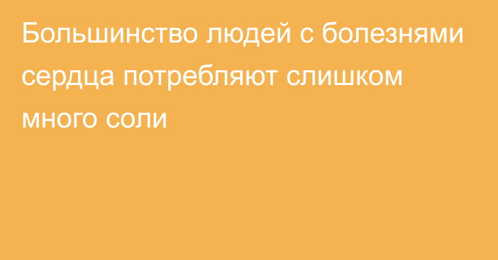 Большинство людей с болезнями сердца потребляют слишком много соли