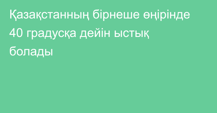 Қазақстанның бірнеше өңірінде 40 градусқа дейін ыстық болады