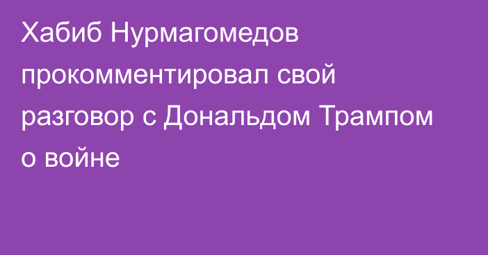 Хабиб Нурмагомедов прокомментировал свой разговор с Дональдом Трампом о войне