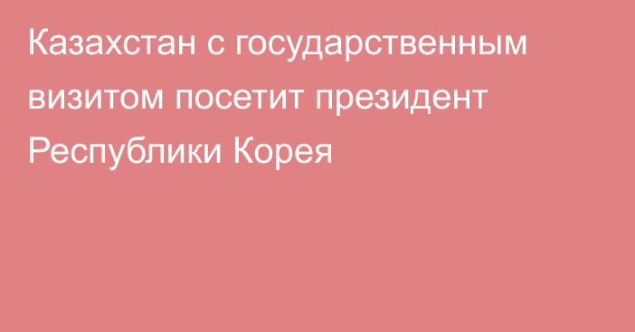 Казахстан с государственным визитом посетит президент Республики Корея