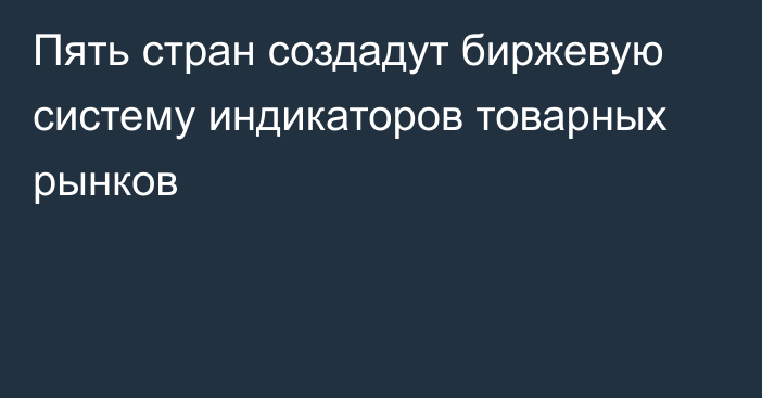 Пять стран создадут биржевую систему индикаторов товарных рынков