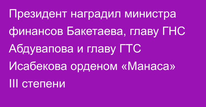 Президент наградил министра финансов Бакетаева, главу ГНС Абдувапова и главу ГТС Исабекова орденом «Манаса» III степени