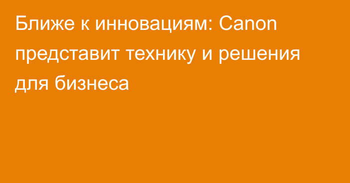 Ближе к инновациям: Canon представит технику и решения для бизнеса