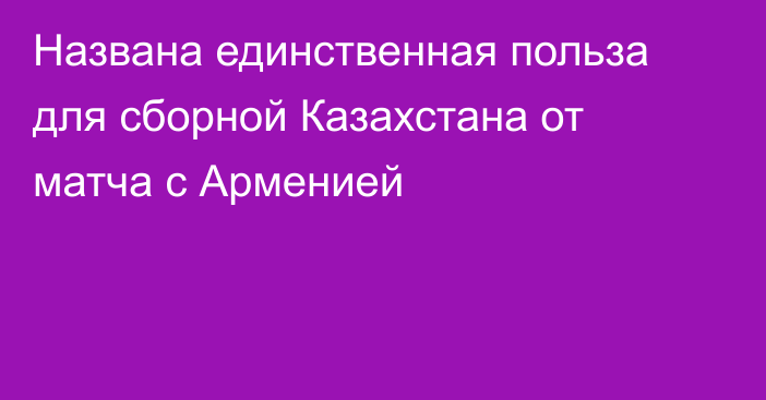 Названа единственная польза для сборной Казахстана от матча с Арменией