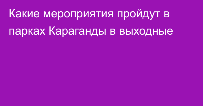 Какие мероприятия пройдут в парках Караганды в выходные