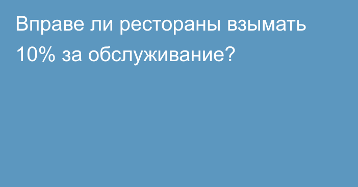 Вправе ли рестораны взымать 10% за обслуживание?