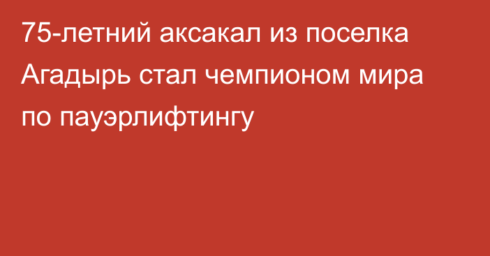 75-летний аксакал из поселка Агадырь стал чемпионом мира по пауэрлифтингу