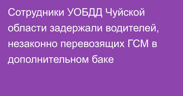 Сотрудники УОБДД Чуйской области задержали водителей, незаконно перевозящих ГСМ в дополнительном баке