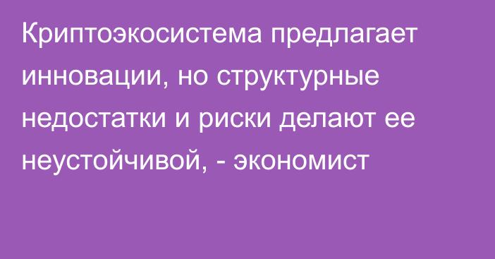 Криптоэкосистема предлагает инновации, но структурные недостатки и риски делают ее неустойчивой, - экономист