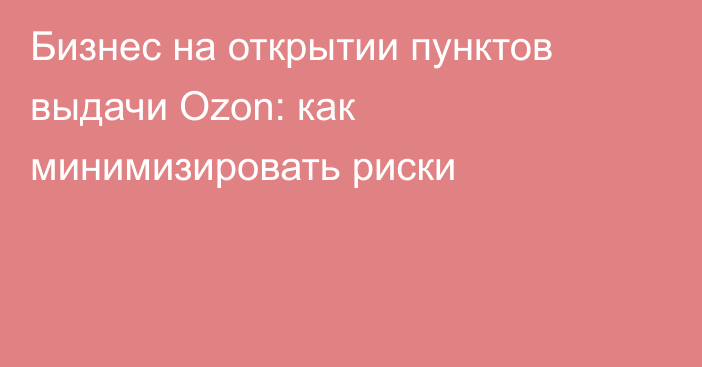 Бизнес на открытии пунктов выдачи Ozon: как минимизировать риски