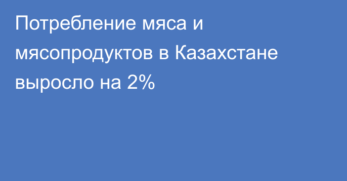 Потребление мяса и мясопродуктов в Казахстане выросло на 2%