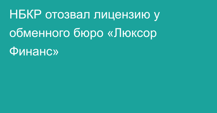 НБКР отозвал лицензию у обменного бюро «Люксор Финанс»