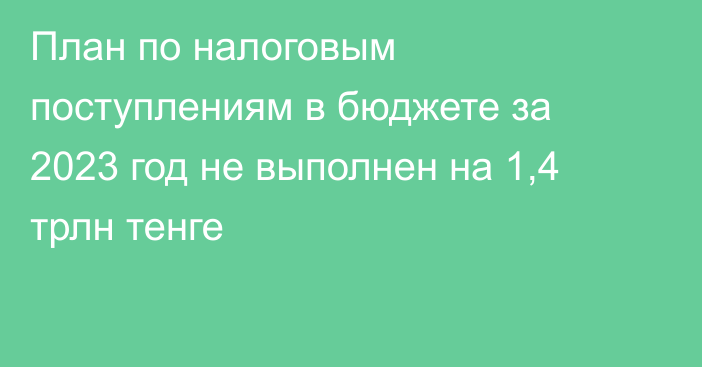 План по налоговым поступлениям в бюджете за 2023 год не выполнен на 1,4 трлн тенге