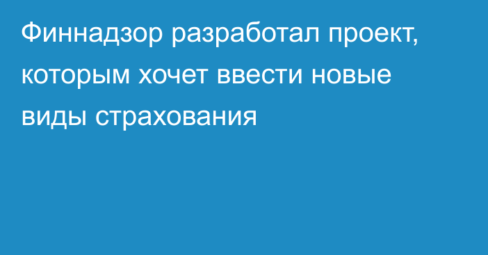 Финнадзор разработал проект, которым хочет ввести новые виды страхования