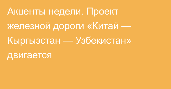 Акценты недели. Проект железной дороги «Китай — Кыргызстан — Узбекистан» двигается