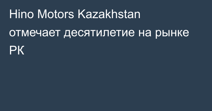 Hino Motors Kazakhstan отмечает десятилетие на рынке РК