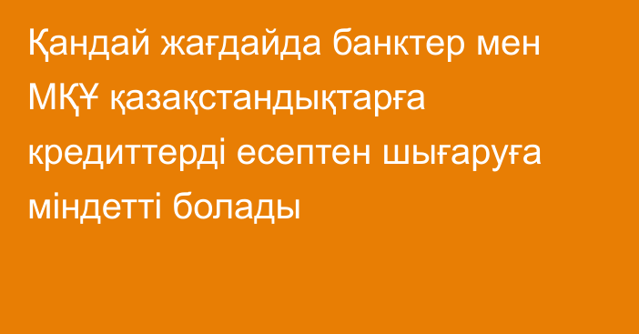 Қандай жағдайда банктер мен МҚҰ қазақстандықтарға кредиттерді есептен шығаруға міндетті болады