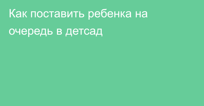 Как поставить ребенка на очередь в детсад