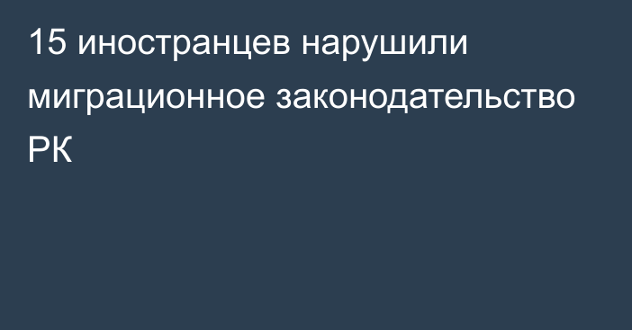 15 иностранцев нарушили миграционное законодательство РК