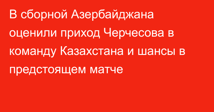 В сборной Азербайджана оценили приход Черчесова в команду Казахстана и шансы в предстоящем матче