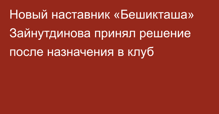 Новый наставник «Бешикташа» Зайнутдинова принял решение после назначения в клуб