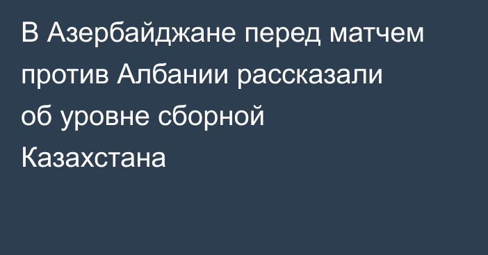 В Азербайджане перед матчем против Албании рассказали об уровне сборной Казахстана