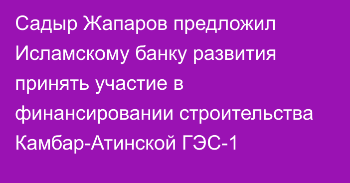 Садыр Жапаров предложил Исламскому банку развития принять участие в финансировании строительства Камбар-Атинской ГЭС-1