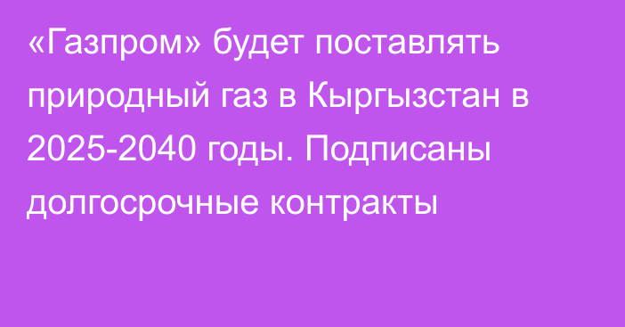 «Газпром» будет поставлять природный газ в Кыргызстан в 2025-2040 годы. Подписаны долгосрочные контракты 