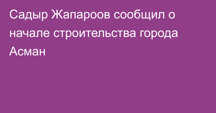 Садыр Жапароов сообщил о начале строительства города Асман